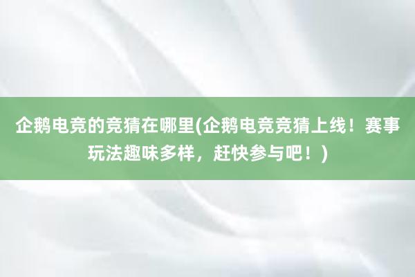 企鹅电竞的竞猜在哪里(企鹅电竞竞猜上线！赛事玩法趣味多样，赶快参与吧！)