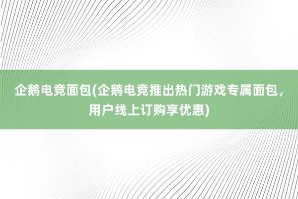 企鹅电竞面包(企鹅电竞推出热门游戏专属面包，用户线上订购享优惠)