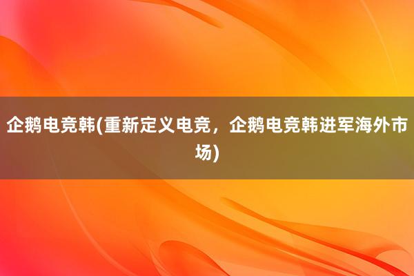 企鹅电竞韩(重新定义电竞，企鹅电竞韩进军海外市场)