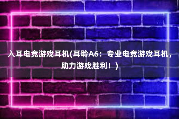 入耳电竞游戏耳机(耳聆A6：专业电竞游戏耳机，助力游戏胜利！)