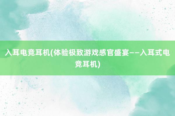 入耳电竞耳机(体验极致游戏感官盛宴——入耳式电竞耳机)