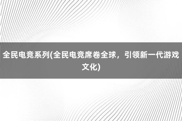 全民电竞系列(全民电竞席卷全球，引领新一代游戏文化)