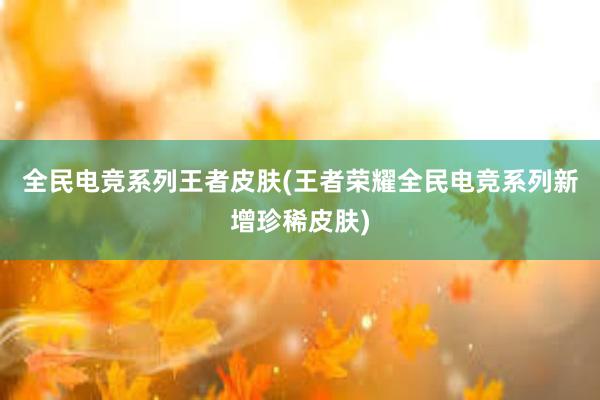 全民电竞系列王者皮肤(王者荣耀全民电竞系列新增珍稀皮肤)