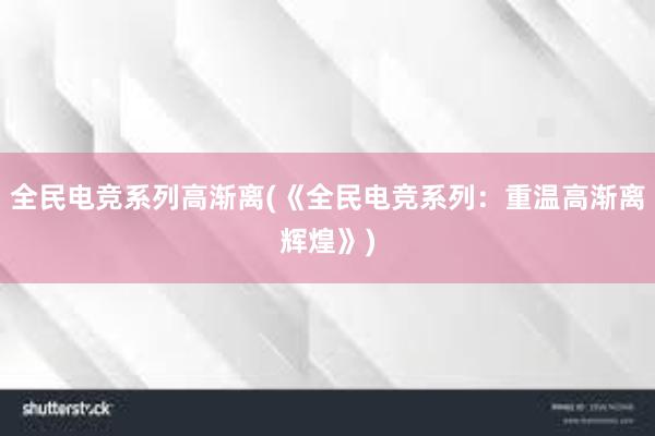 全民电竞系列高渐离(《全民电竞系列：重温高渐离辉煌》)