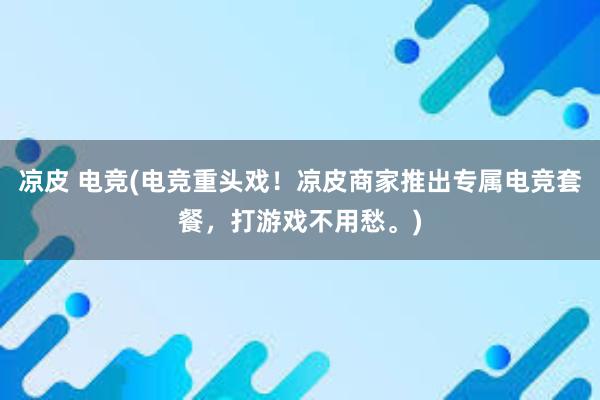 凉皮 电竞(电竞重头戏！凉皮商家推出专属电竞套餐，打游戏不用愁。)