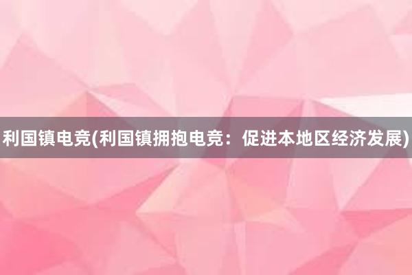 利国镇电竞(利国镇拥抱电竞：促进本地区经济发展)