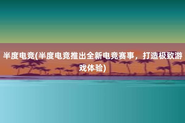 半度电竞(半度电竞推出全新电竞赛事，打造极致游戏体验)