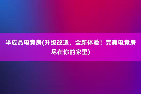 半成品电竞房(升级改造，全新体验！完美电竞房尽在你的家里)