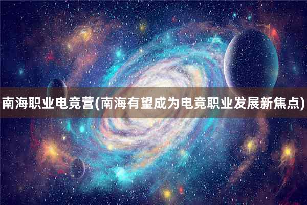 南海职业电竞营(南海有望成为电竞职业发展新焦点)