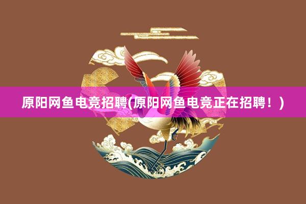 原阳网鱼电竞招聘(原阳网鱼电竞正在招聘！)