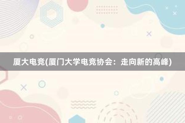 厦大电竞(厦门大学电竞协会：走向新的高峰)