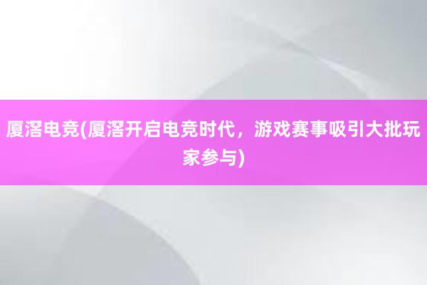 厦滘电竞(厦滘开启电竞时代，游戏赛事吸引大批玩家参与)