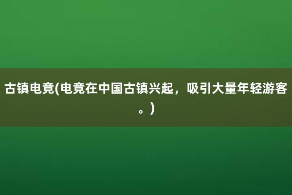 古镇电竞(电竞在中国古镇兴起，吸引大量年轻游客。)