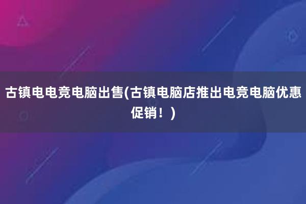 古镇电电竞电脑出售(古镇电脑店推出电竞电脑优惠促销！)