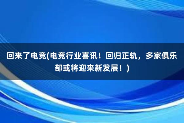 回来了电竞(电竞行业喜讯！回归正轨，多家俱乐部或将迎来新发展！)