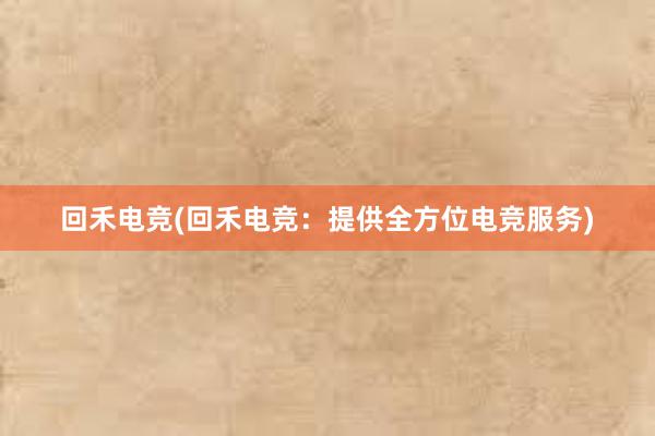 回禾电竞(回禾电竞：提供全方位电竞服务)