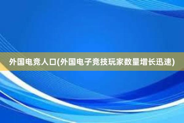 外国电竞人口(外国电子竞技玩家数量增长迅速)