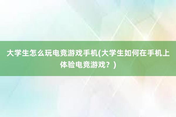 大学生怎么玩电竞游戏手机(大学生如何在手机上体验电竞游戏？)