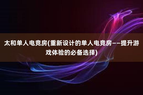 太和单人电竞房(重新设计的单人电竞房——提升游戏体验的必备选择)