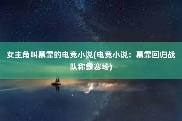 女主角叫慕霏的电竞小说(电竞小说：慕霏回归战队称霸赛场)