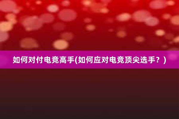 如何对付电竞高手(如何应对电竞顶尖选手？)