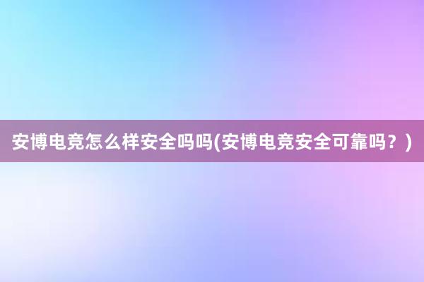 安博电竞怎么样安全吗吗(安博电竞安全可靠吗？)