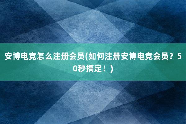 安博电竞怎么注册会员(如何注册安博电竞会员？50秒搞定！)