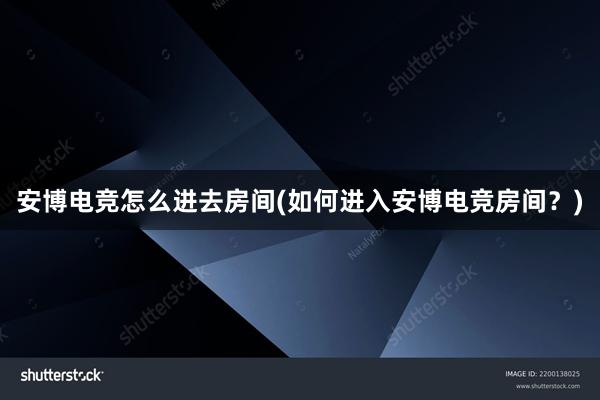 安博电竞怎么进去房间(如何进入安博电竞房间？)