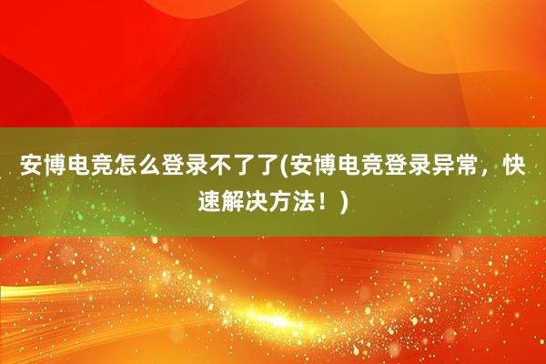 安博电竞怎么登录不了了(安博电竞登录异常，快速解决方法！)