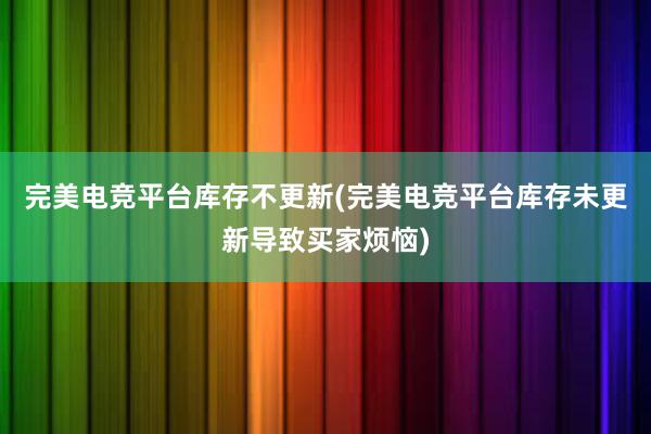 完美电竞平台库存不更新(完美电竞平台库存未更新导致买家烦恼)