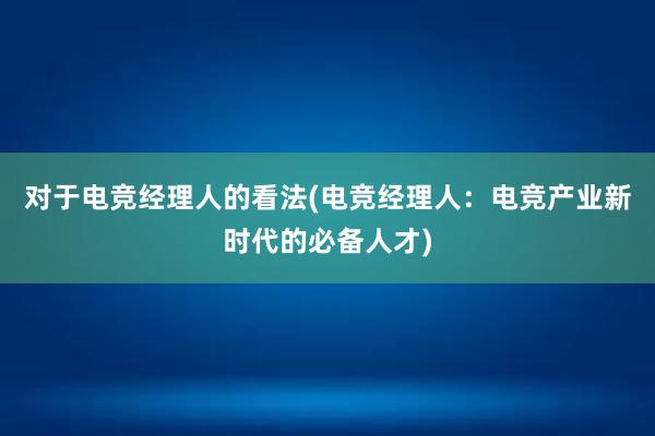 对于电竞经理人的看法(电竞经理人：电竞产业新时代的必备人才)