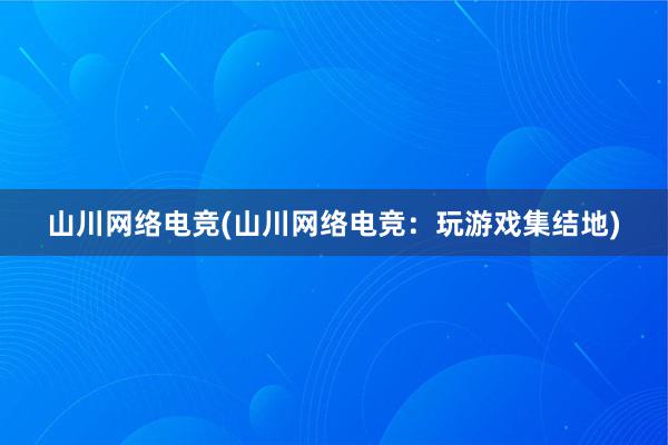 山川网络电竞(山川网络电竞：玩游戏集结地)