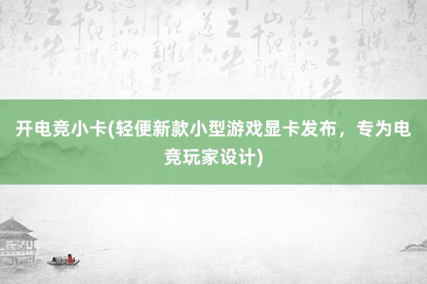 开电竞小卡(轻便新款小型游戏显卡发布，专为电竞玩家设计)