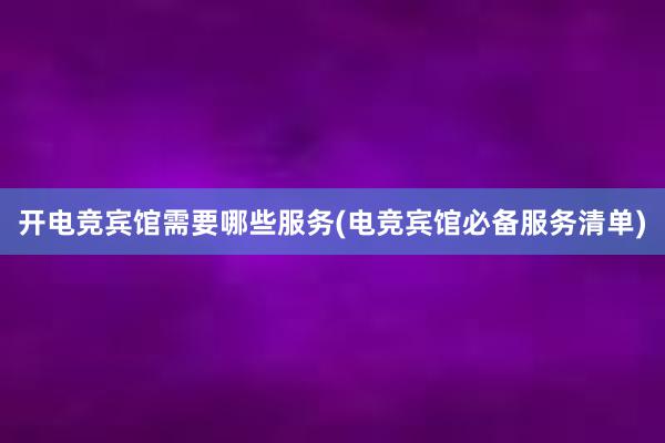 开电竞宾馆需要哪些服务(电竞宾馆必备服务清单)