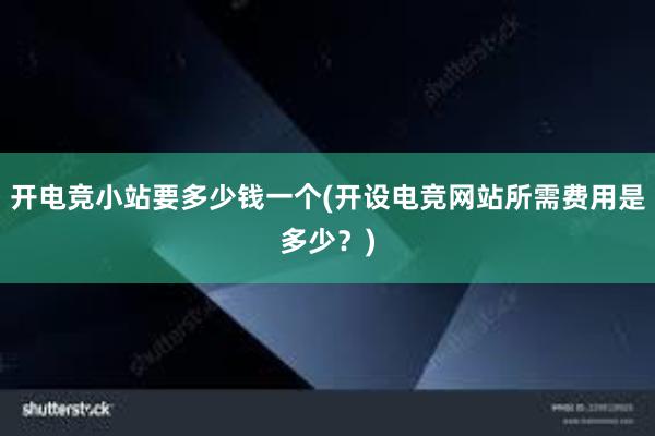 开电竞小站要多少钱一个(开设电竞网站所需费用是多少？)