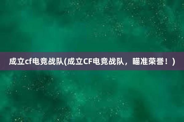 成立cf电竞战队(成立CF电竞战队，瞄准荣誉！)