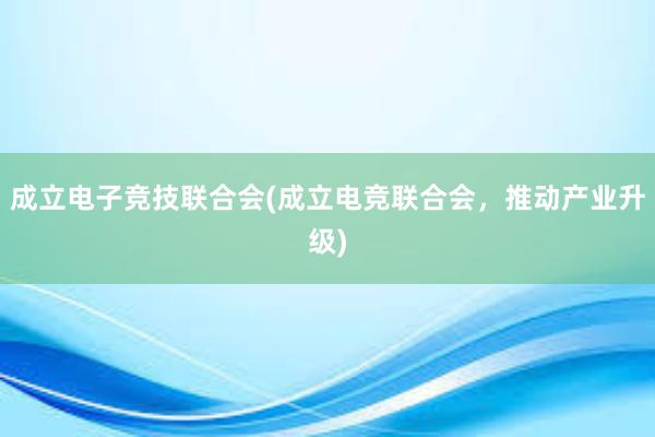 成立电子竞技联合会(成立电竞联合会，推动产业升级)