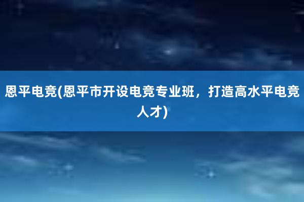 恩平电竞(恩平市开设电竞专业班，打造高水平电竞人才)