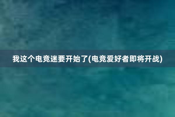 我这个电竞迷要开始了(电竞爱好者即将开战)