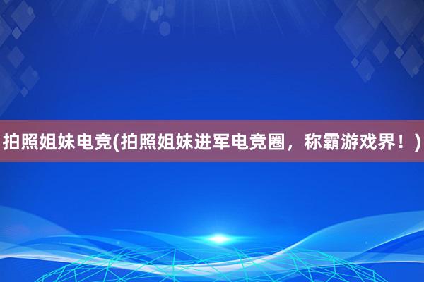 拍照姐妹电竞(拍照姐妹进军电竞圈，称霸游戏界！)