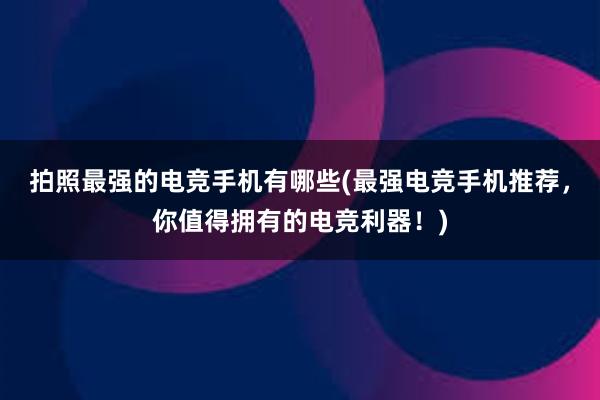 拍照最强的电竞手机有哪些(最强电竞手机推荐，你值得拥有的电竞利器！)