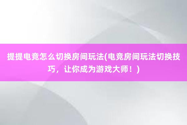 提提电竞怎么切换房间玩法(电竞房间玩法切换技巧，让你成为游戏大师！)