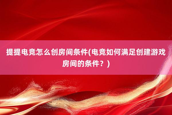 提提电竞怎么创房间条件(电竞如何满足创建游戏房间的条件？)