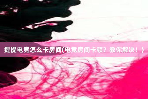 提提电竞怎么卡房间(电竞房间卡顿？教你解决！)