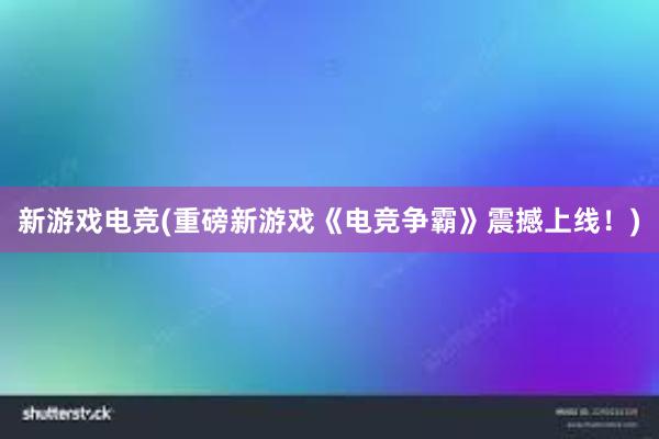 新游戏电竞(重磅新游戏《电竞争霸》震撼上线！)