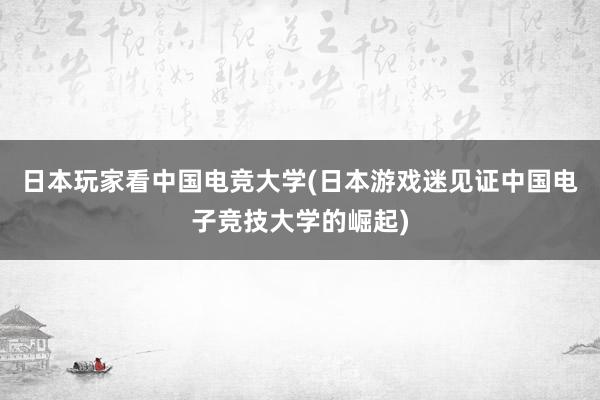 日本玩家看中国电竞大学(日本游戏迷见证中国电子竞技大学的崛起)