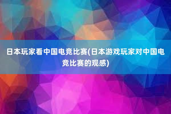 日本玩家看中国电竞比赛(日本游戏玩家对中国电竞比赛的观感)