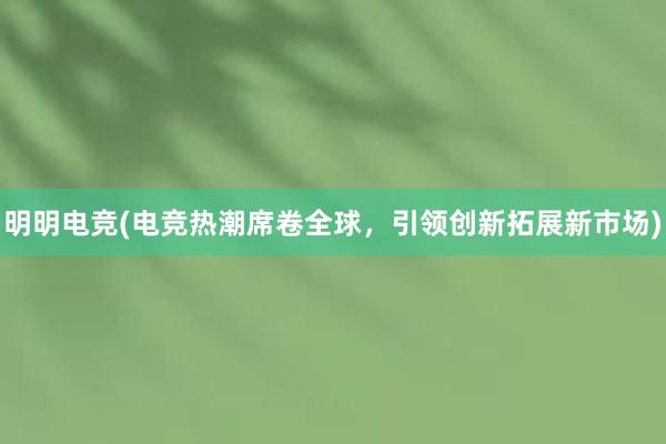 明明电竞(电竞热潮席卷全球，引领创新拓展新市场)