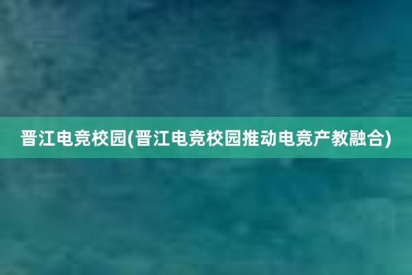 晋江电竞校园(晋江电竞校园推动电竞产教融合)