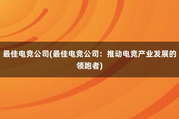 最佳电竞公司(最佳电竞公司：推动电竞产业发展的领跑者)